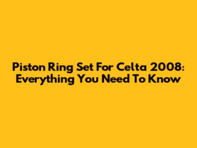 Piston Ring Set For Celta 2008: Everything You Need To Know