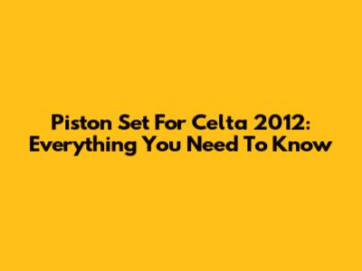 Piston Set For Celta 2012: Everything You Need To Know