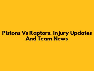 Pistons Vs Raptors: Injury Updates And Team News