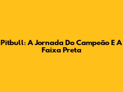 Pitbull: A Jornada Do Campeão E A Faixa Preta