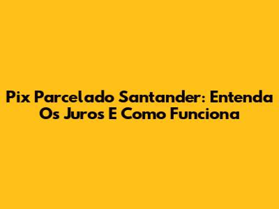 Pix Parcelado Santander: Entenda Os Juros E Como Funciona