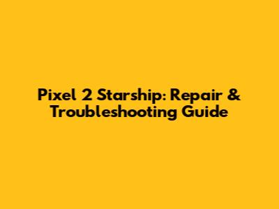 Pixel 2 Starship: Repair & Troubleshooting Guide