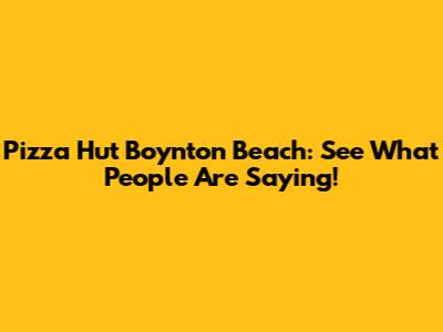 Pizza Hut Boynton Beach: See What People Are Saying!