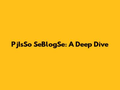 PjIsSo SeBlogSe: A Deep Dive