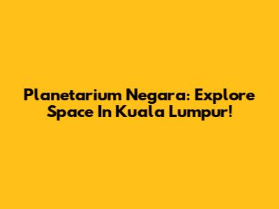 Planetarium Negara: Explore Space In Kuala Lumpur!