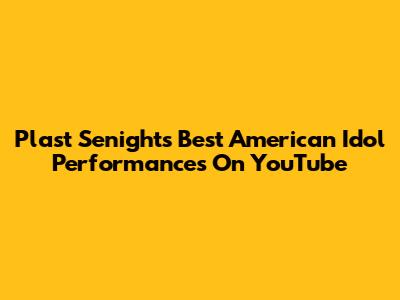 Plast Senights' Best American Idol Performances On YouTube