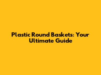 Plastic Round Baskets: Your Ultimate Guide