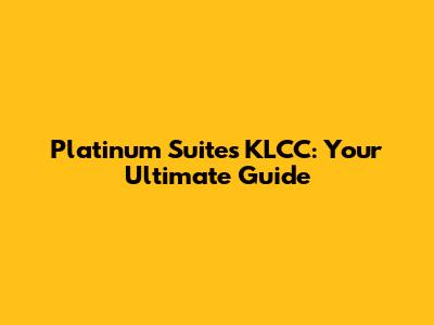 Platinum Suites KLCC: Your Ultimate Guide