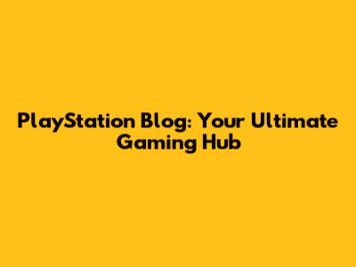 PlayStation Blog: Your Ultimate Gaming Hub