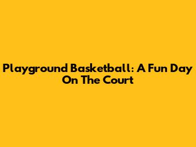 Playground Basketball: A Fun Day On The Court