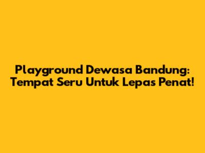 Playground Dewasa Bandung: Tempat Seru Untuk Lepas Penat!