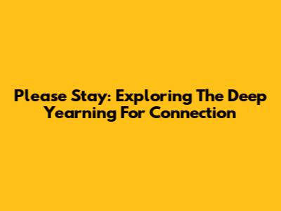 Please Stay: Exploring The Deep Yearning For Connection