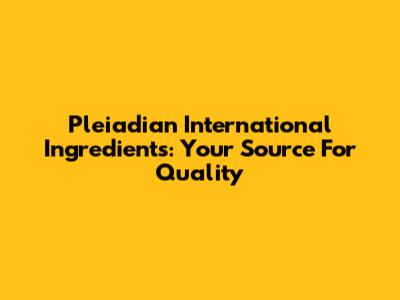 Pleiadian International Ingredients: Your Source For Quality