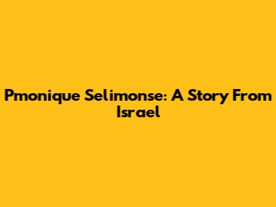 Pmonique Selimonse: A Story From Israel