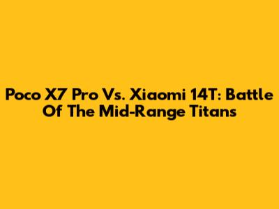 Poco X7 Pro Vs. Xiaomi 14T: Battle Of The Mid-Range Titans
