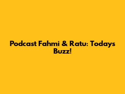 Podcast Fahmi & Ratu: Today's Buzz!