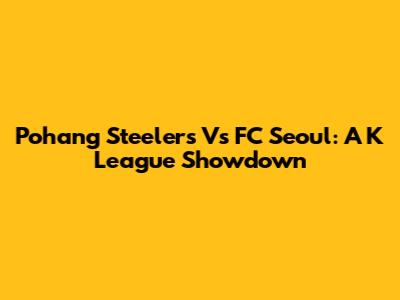 Pohang Steelers Vs FC Seoul: A K League Showdown