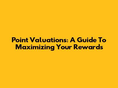 Point Valuations: A Guide To Maximizing Your Rewards