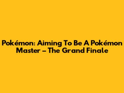 Pokémon: Aiming To Be A Pokémon Master – The Grand Finale