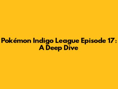 Pokémon Indigo League Episode 17: A Deep Dive