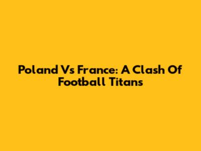 Poland Vs France: A Clash Of Football Titans