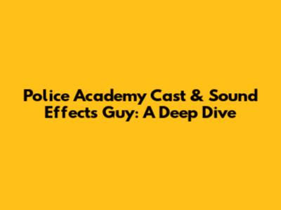 Police Academy Cast & Sound Effects Guy: A Deep Dive