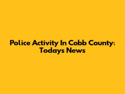 Police Activity In Cobb County: Today's News