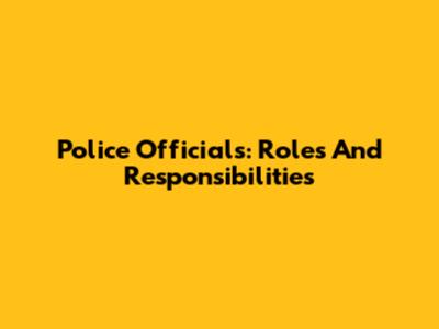 Police Officials: Roles And Responsibilities
