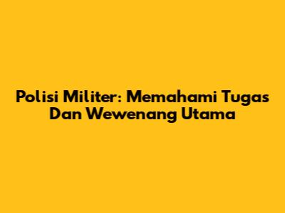 Polisi Militer: Memahami Tugas Dan Wewenang Utama