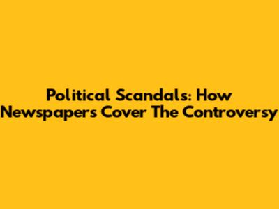 Political Scandals: How Newspapers Cover The Controversy