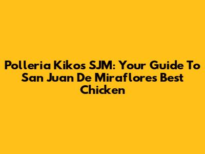 Polleria Kikos SJM: Your Guide To San Juan De Miraflores' Best Chicken
