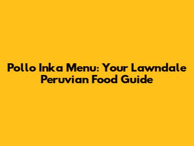 Pollo Inka Menu: Your Lawndale Peruvian Food Guide