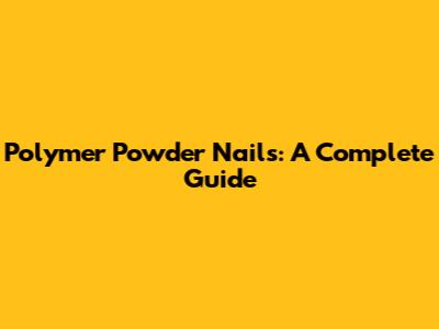 Polymer Powder Nails: A Complete Guide