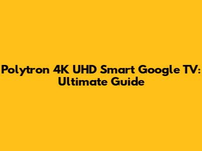 Polytron 4K UHD Smart Google TV: Ultimate Guide