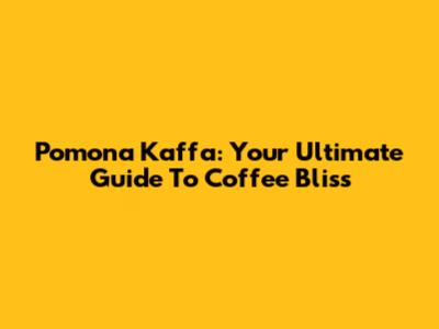 Pomona Kaffa: Your Ultimate Guide To Coffee Bliss