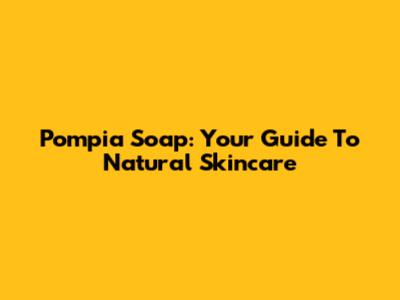 Pompia Soap: Your Guide To Natural Skincare