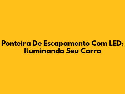Ponteira De Escapamento Com LED: Iluminando Seu Carro