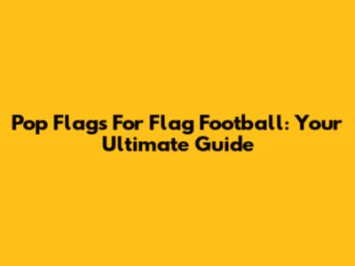 Pop Flags For Flag Football: Your Ultimate Guide
