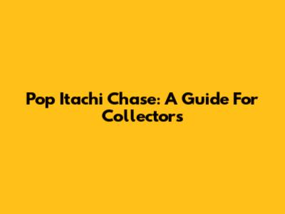 Pop Itachi Chase: A Guide For Collectors