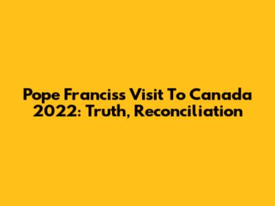 Pope Francis's Visit To Canada 2022: Truth, Reconciliation