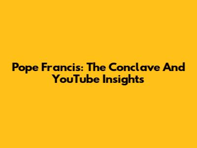 Pope Francis: The Conclave And YouTube Insights