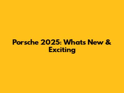 Porsche 2025: What's New & Exciting