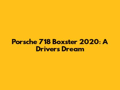 Porsche 718 Boxster 2020: A Driver's Dream