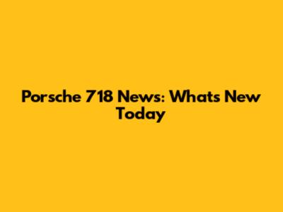 Porsche 718 News: What's New Today