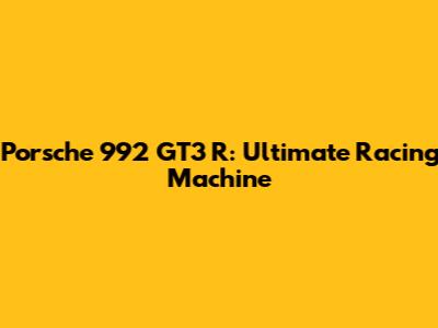 Porsche 992 GT3 R: Ultimate Racing Machine