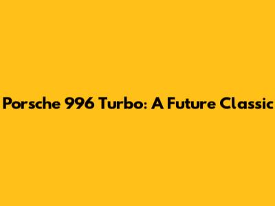 Porsche 996 Turbo: A Future Classic