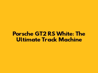 Porsche GT2 RS White: The Ultimate Track Machine