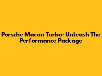 Porsche Macan Turbo: Unleash The Performance Package