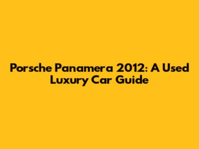 Porsche Panamera 2012: A Used Luxury Car Guide