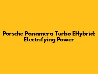 Porsche Panamera Turbo EHybrid: Electrifying Power